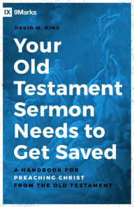 Title: Your Old Testament Sermon Needs to Get Saved: A Handbook for Preaching Christ from the Old Testament, Author: David M King