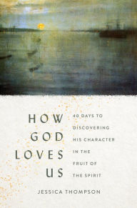 Title: How God Loves Us: 40 Days to Discovering His Character in the Fruit of the Spirit, Author: Jessica Thompson