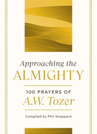 Title: Approaching the Almighty: 100 Prayers of A. W. Tozer, Author: A. W. Tozer