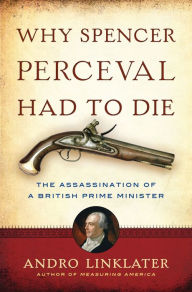 Title: Why Spencer Perceval Had to Die: The Assassination of a British Prime Minister, Author: Andro Linklater