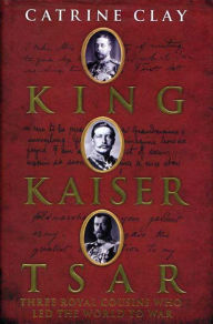 Title: King, Kaiser, Tsar: Three Royal Cousins Who Led the World to War, Author: Catrine Clay