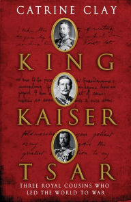 Title: King, Kaiser, Tsar: Three Royal Cousins Who Led the World to War, Author: Catrine Clay