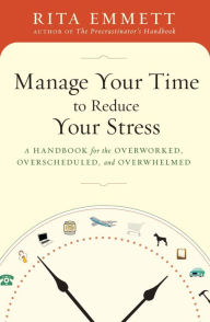 Title: Manage Your Time to Reduce Your Stress: A Handbook for the Overworked, Overscheduled, and Overwhelmed, Author: Rita Emmett
