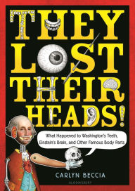 Title: They Lost Their Heads!: What Happened to Washington's Teeth, Einstein's Brain, and Other Famous Body Parts, Author: Carlyn Beccia