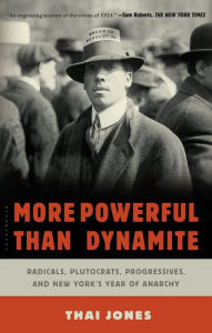 Title: More Powerful Than Dynamite: Radicals, Plutocrats, Progressives, and New York's Year of Anarchy, Author: Thai Jones