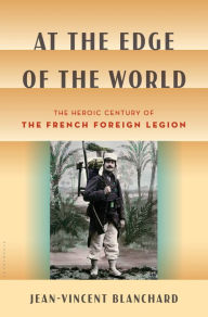 Title: At the Edge of the World: The Heroic Century of the French Foreign Legion, Author: Jean-Vincent Blanchard
