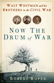 Title: Now the Drum of War: Walt Whitman and His Brothers in the Civil War, Author: Robert Roper