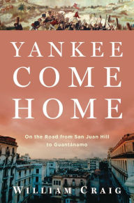 Title: Yankee Come Home: On the Road from San Juan Hill to Guantánamo, Author: William Craig