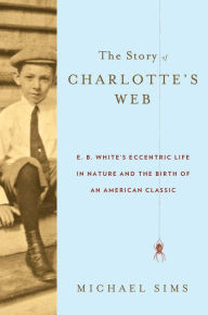 Title: The Story of Charlotte's Web: E. B. White's Eccentric Life in Nature and the Birth of an American Classic, Author: Michael Sims