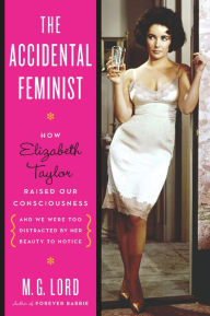 Title: The Accidental Feminist: How Elizabeth Taylor Raised Our Consciousness and We Were Too Distracted by Her Beauty to Notice, Author: M. G. Lord