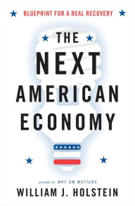 Title: The Next American Economy: Blueprint for a Real Recovery, Author: William J. Holstein