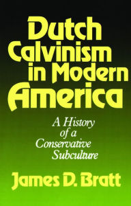 Title: Dutch Calvinism in Modern America: A History of a Conservative Subculture, Author: James D. Bratt