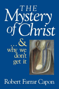 Title: The Mystery of Christ...and Why We Don't Get It, Author: Robert Farrar Capon