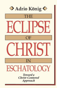 Title: The Eclipse of Christ in Eschatology: Toward a Christ-Centered Approach, Author: Adrio Konig