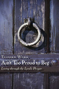 Title: Ain't Too Proud to Beg: Exercises in Prayerful Theology, Author: Telford Work