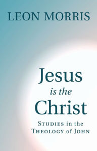 Title: Jesus Is the Christ: Studies in the Theology of John, Author: Leon Morris