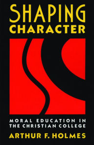 Title: Shaping Character: Moral Education in the Christian College / Edition 1, Author: Arthur F. Holmes