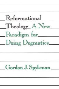 Title: Reformational Theology: A New Paradigm for Doing Dogmatics, Author: Gordon J. Spykman