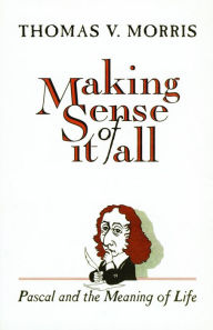 Title: Making Sense of It All: Pascal and the Meaning of Life, Author: Thomas V. Morris