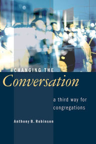 Title: Changing the Conversation: A Third Way for Congregations, Author: Anthony B. Robinson