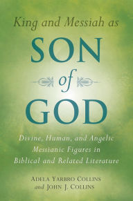 Title: King and Messiah as Son of God: Divine, Human, and Angelic Messianic Figures in Biblical and Related Literature, Author: Adela Yarbro Collins