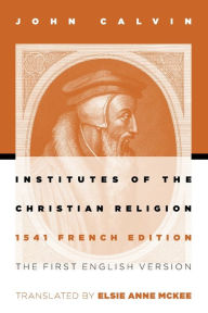Title: Institutes of the Christian Religion: The First English Version of the 1541 French Edition, Author: John Calvin