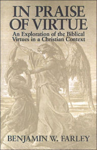 Title: In Praise of Virtue: An Exploration of the Biblical Virtues in a Christian Context, Author: Benjamin W. Farley