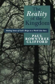 Title: The Reality of the Kingdom: Making Sense of God's Reign in a World Like Ours, Author: Paul Rowntree Clifford