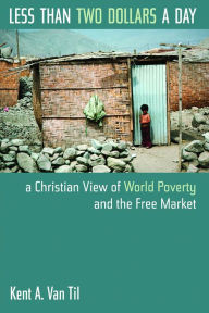Title: Less Than Two Dollars a Day: A Christian View of World Poverty and the Free Market / Edition 1, Author: Kent A. Van Til