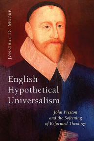 Title: English Hypothetical Universalism: John Preston and the Softening of Reformed Theology, Author: Jonathan D. Moore