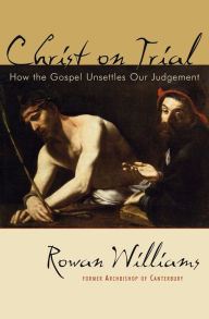 Title: Christ on Trial: How the Gospel Unsettles Our Judgement, Author: Rowan Williams