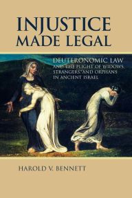 Title: Injustice Made Legal: Deuteronomic Law and the Plight of Widows, Strangers, and Orphans in Ancient Israel, Author: Harold V. Bennett