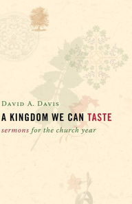 Title: A Kingdom We Can Taste: Sermons for the Church Year, Author: David A. Davis