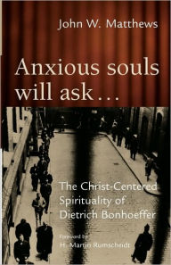 Title: Anxious Souls Will Ask...: The Christ-Centered Spirituality of Dietrich Bonhoeffer, Author: John Matthews