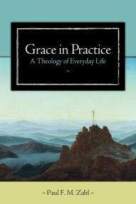 Title: Grace in Practice: A Theology of Everyday Life, Author: Paul F. M. Zahl