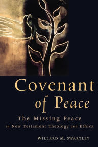 Title: Covenant of Peace: The Missing Peace in New Testament Theology and Ethics, Author: Willard M. Swartley