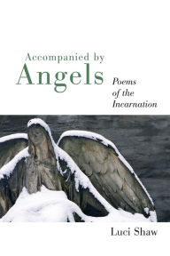 Title: Accompanied by Angels: Poems of the Incarnation, Author: Luci Shaw