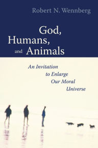 Title: God, Humans, and Animals: An Invitation to Enlarge Our Moral Universe / Edition 1, Author: Robert N. Wennberg