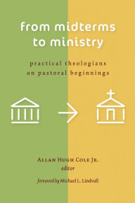 Title: From Midterms to Ministry: Practical Theologians on Pastoral Beginnings, Author: Allan Hugh Cole Jr.