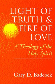 Title: Light of Truth and Fire of Love: A Theology of the Holy Spirit / Edition 1, Author: Gary D. Badcock