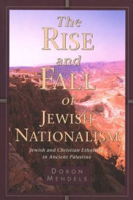 Title: The Rise and Fall of Jewish Nationalism: Jewish and Christian Ethnicity in Ancient Palestine, Author: Doron Mendels