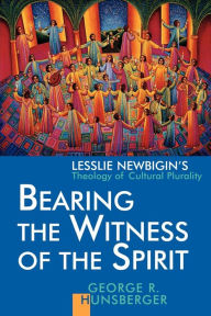 Title: Bearing the Witness of the Spirit: Lesslie Newbigin's Theology of Cultural Plurality, Author: George R. Hunsberger