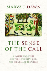 Title: The Sense of the Call: A Sabbath Way of Life for Those Who Serve God, the Church, and the World / Edition 1, Author: Marva J. Dawn