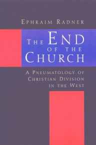 Title: The End of the Church: A Pneumatology of Christian Division in the West, Author: Ephraim Radner