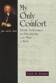 Title: My Only Comfort: Death, Deliverance, and Discipleship in the Music of Bach, Author: Calvin R. Stapert