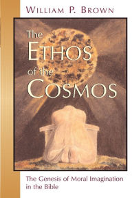 Title: The Ethos of the Cosmos: The Genesis of Moral Imagination in the Bible, Author: William P. Brown