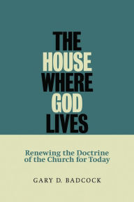 Title: The House Where God Lives: The Doctrine of the Church, Author: Gary D. Badcock