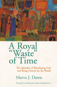 Title: Royal Waste Of Time: The Splendor of Worshiping God and Being Church for the World, Author: Marva J. Dawn