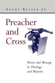 Title: Preacher and Cross: Person and Message in Theology and Rhetoric, Author: Andre Resner Jr