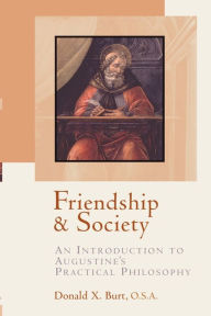 Title: Friendship and Society: An Introduction to Augustine's Practical Philosophy, Author: Donald X. Burt OSA